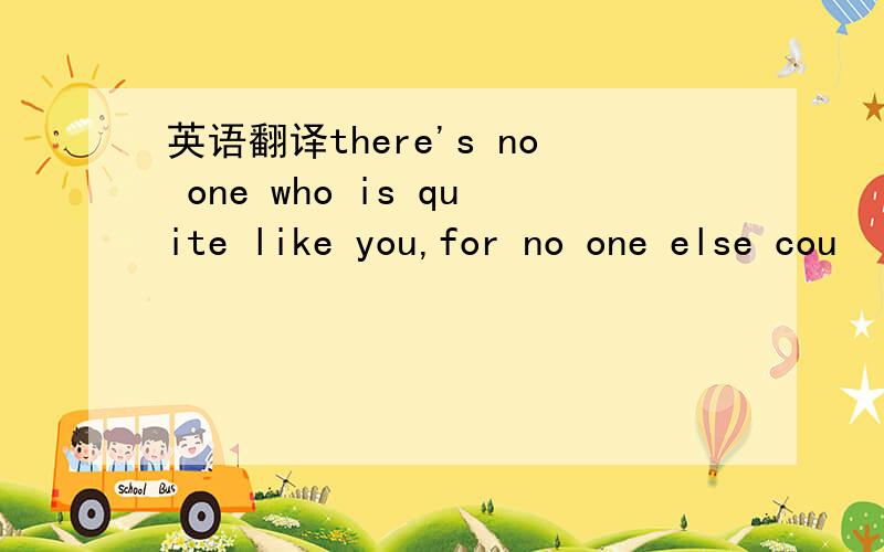 英语翻译there's no one who is quite like you,for no one else cou