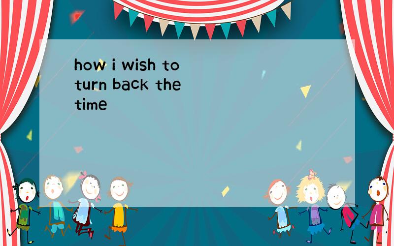 how i wish to turn back the time