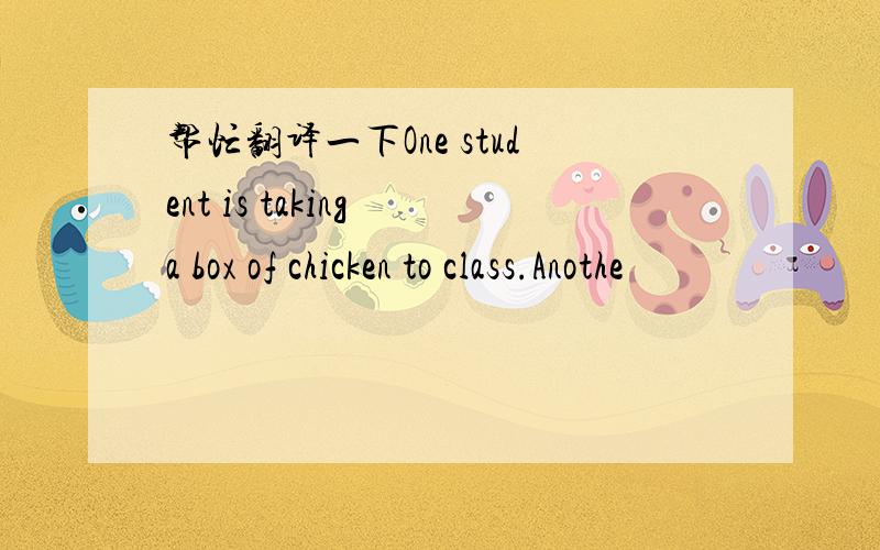 帮忙翻译一下One student is taking a box of chicken to class.Anothe
