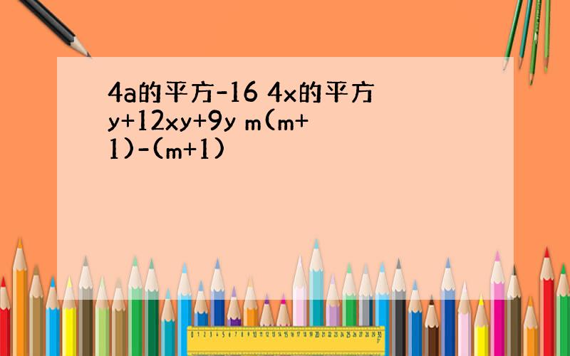 4a的平方-16 4x的平方y+12xy+9y m(m+1)-(m+1)