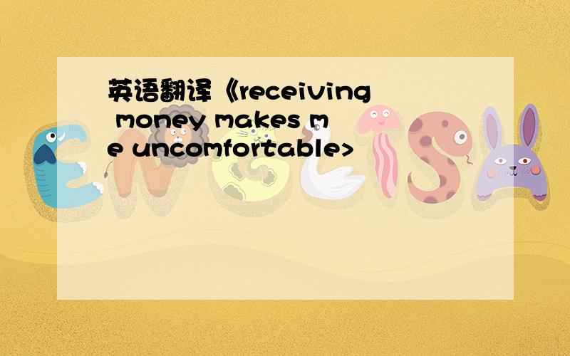 英语翻译《receiving money makes me uncomfortable>