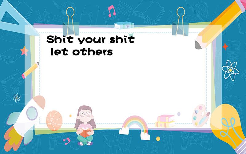 Shit your shit let others