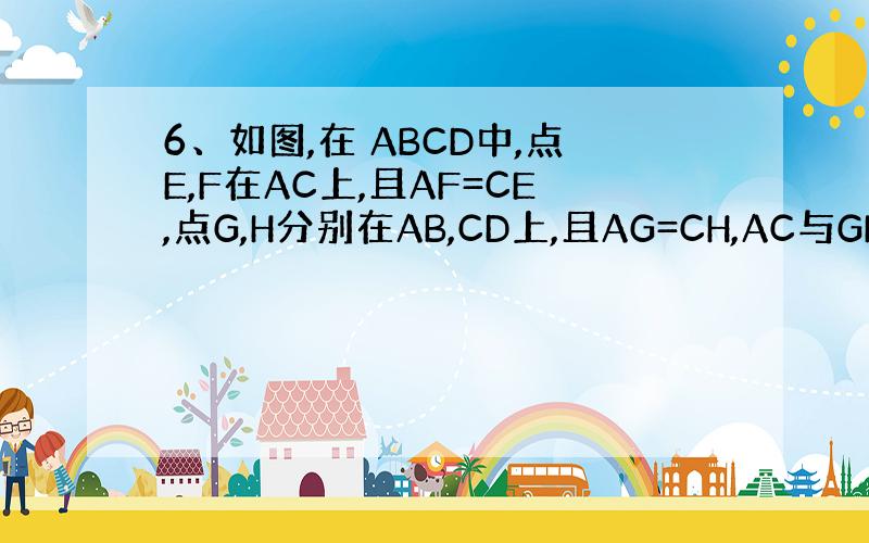 6、如图,在 ABCD中,点E,F在AC上,且AF=CE,点G,H分别在AB,CD上,且AG=CH,AC与GH相交于O.