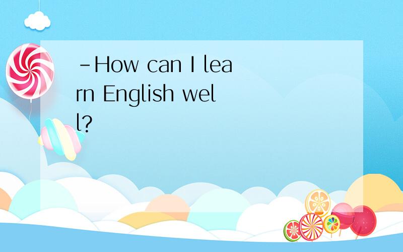 -How can I learn English well?