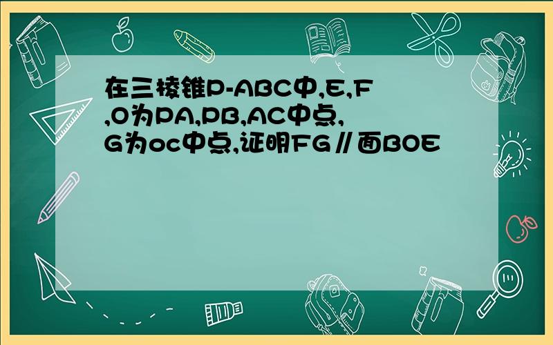 在三棱锥P-ABC中,E,F,O为PA,PB,AC中点,G为oc中点,证明FG∥面BOE