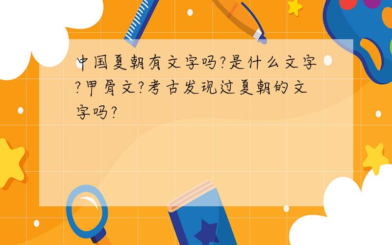 中国夏朝有文字吗?是什么文字?甲骨文?考古发现过夏朝的文字吗?