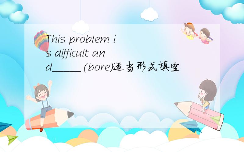 This problem is difficult and_____(bore)适当形式填空