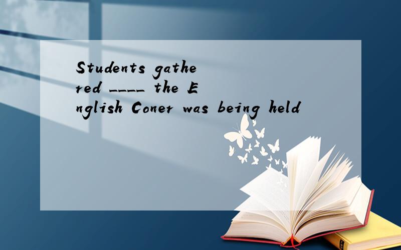 Students gathered ____ the English Coner was being held
