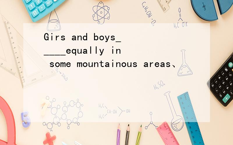 Girs and boys_____equally in some mountainous areas、