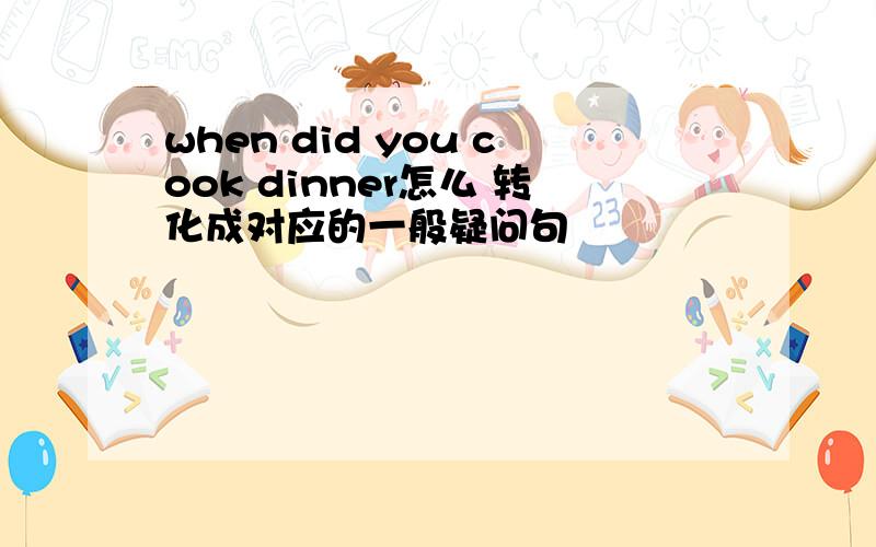 when did you cook dinner怎么 转化成对应的一般疑问句