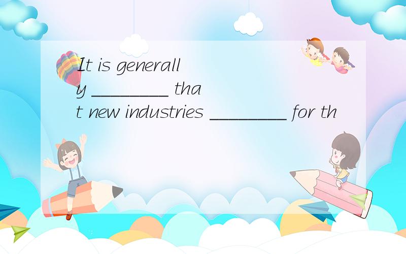 It is generally ________ that new industries ________ for th