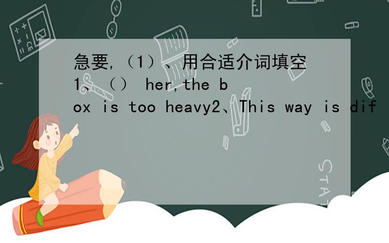 急要,（1）、用合适介词填空1、（） her,the box is too heavy2、This way is dif