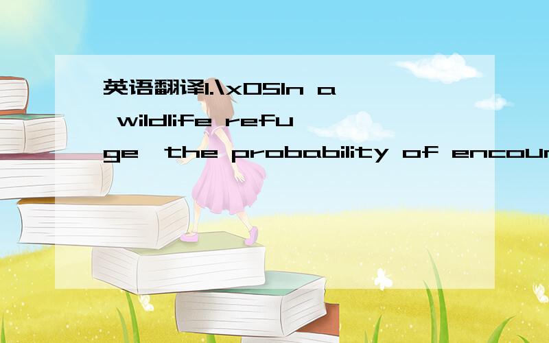 英语翻译1.\x05In a wildlife refuge,the probability of encounteri