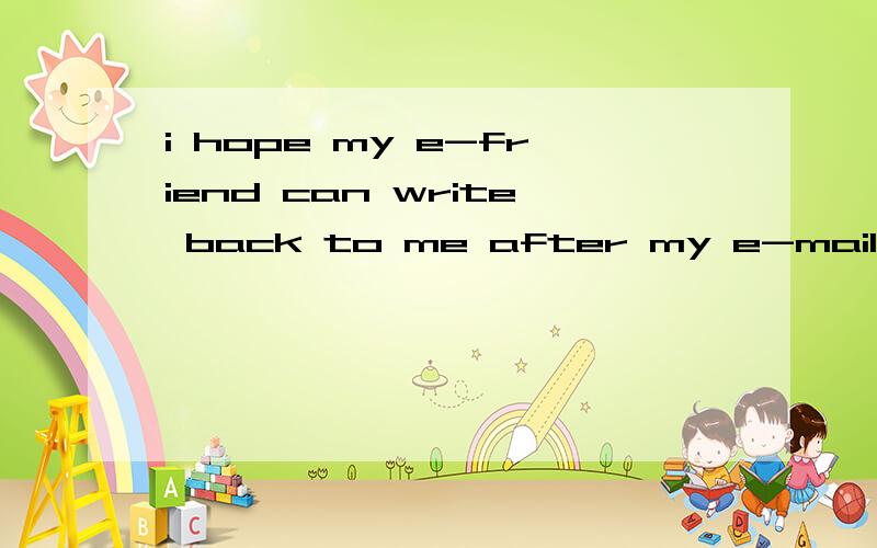 i hope my e-friend can write back to me after my e-mail_____
