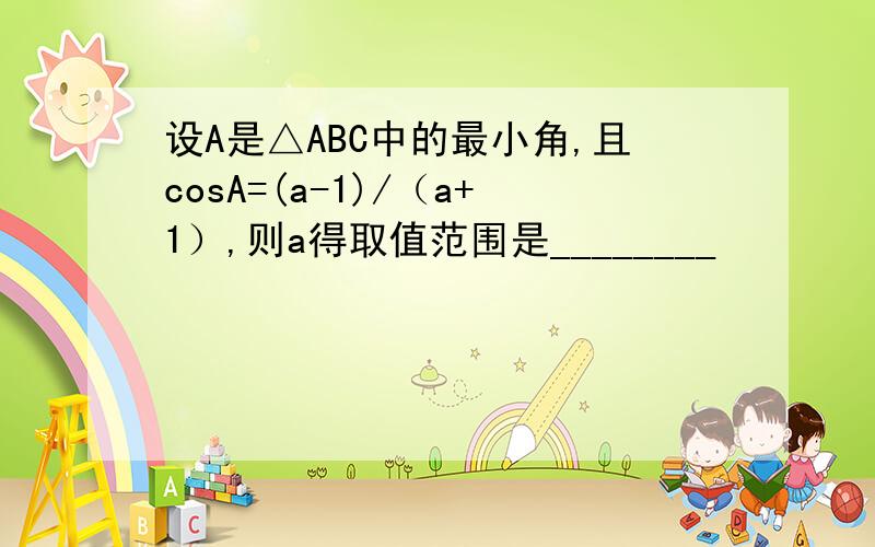 设A是△ABC中的最小角,且cosA=(a-1)/（a+1）,则a得取值范围是________