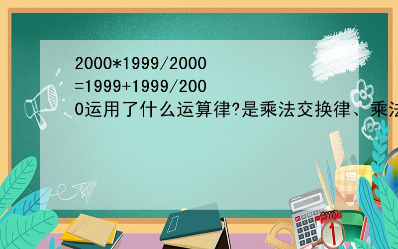 2000*1999/2000=1999+1999/2000运用了什么运算律?是乘法交换律、乘法结合律,还是乘法分配律?