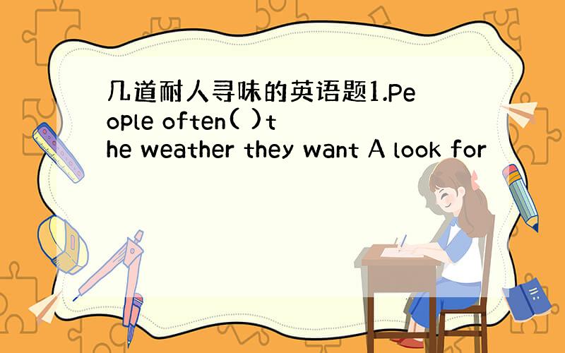 几道耐人寻味的英语题1.People often( )the weather they want A look for
