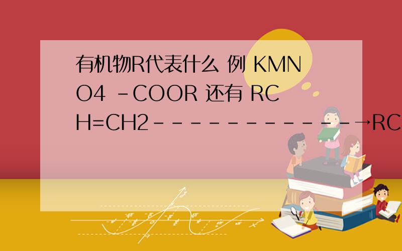 有机物R代表什么 例 KMNO4 -COOR 还有 RCH=CH2-----------→RCOOH+CO2 H+