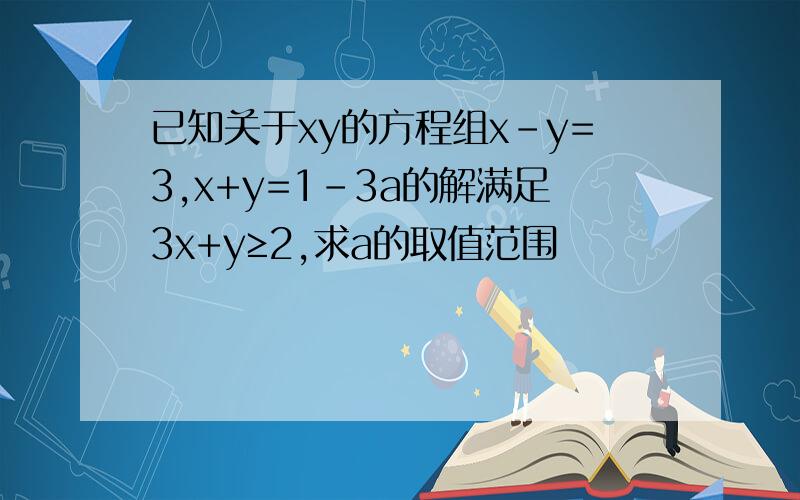 已知关于xy的方程组x-y=3,x+y=1-3a的解满足3x+y≥2,求a的取值范围