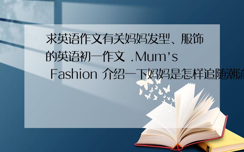 求英语作文有关妈妈发型、服饰的英语初一作文 .Mum's Fashion 介绍一下妈妈是怎样追随潮流的.词数70左右