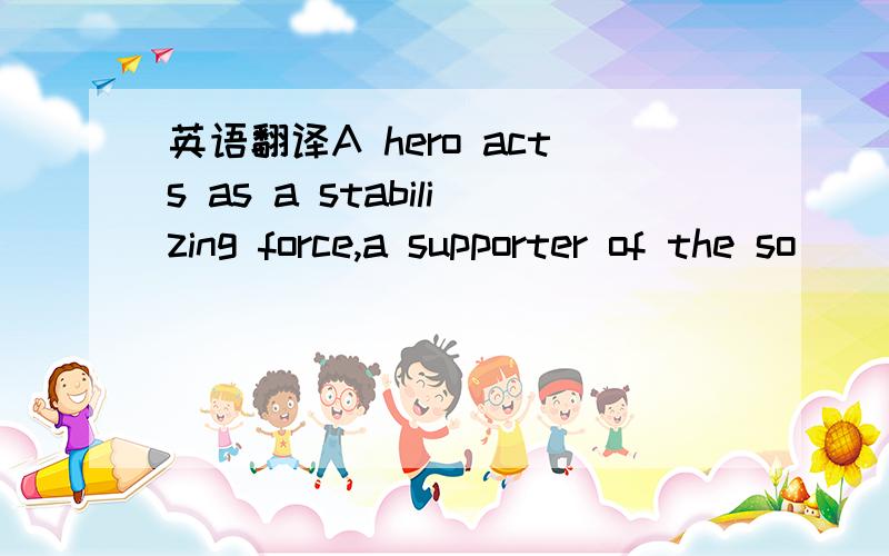 英语翻译A hero acts as a stabilizing force,a supporter of the so
