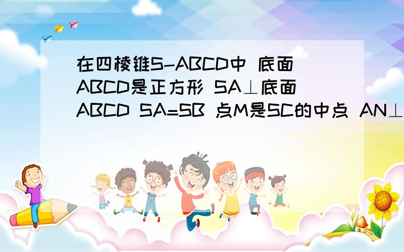 在四棱锥S-ABCD中 底面ABCD是正方形 SA⊥底面ABCD SA=SB 点M是SC的中点 AN⊥SC 且交SC于点