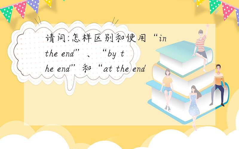 请问:怎样区别和使用“in the end”、“by the end”和“at the end