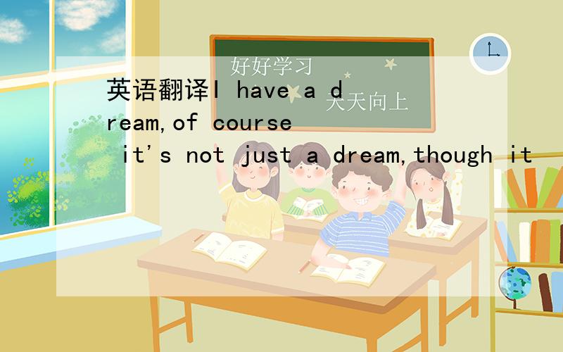 英语翻译I have a dream,of course it's not just a dream,though it