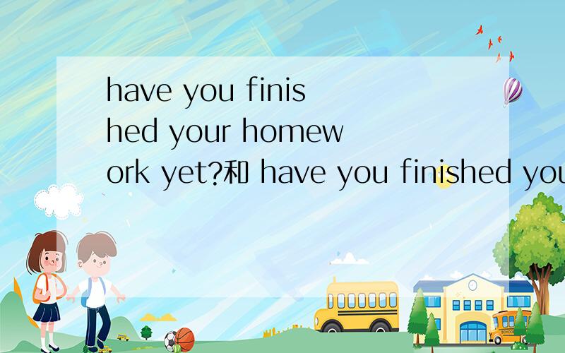 have you finished your homework yet?和 have you finished your