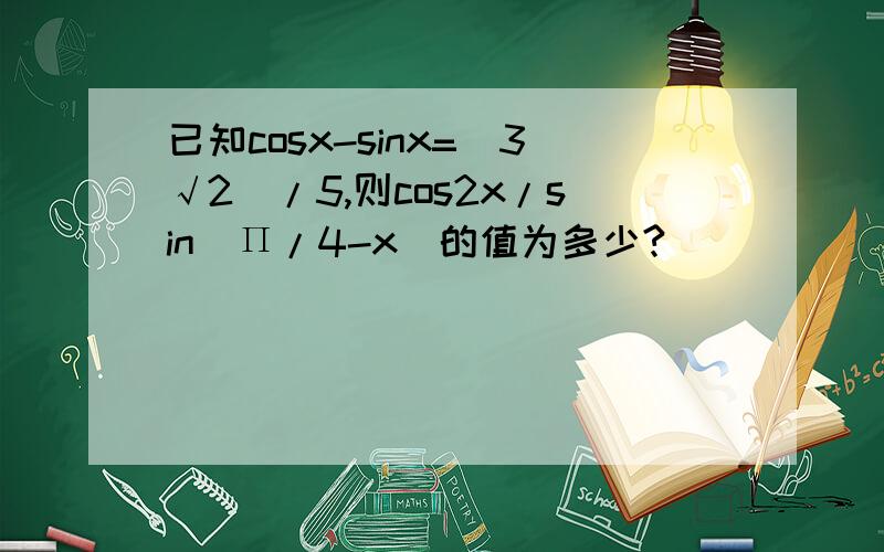 已知cosx-sinx=(3√2)/5,则cos2x/sin(П/4-x)的值为多少?