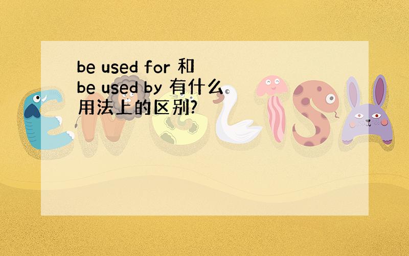 be used for 和 be used by 有什么用法上的区别?