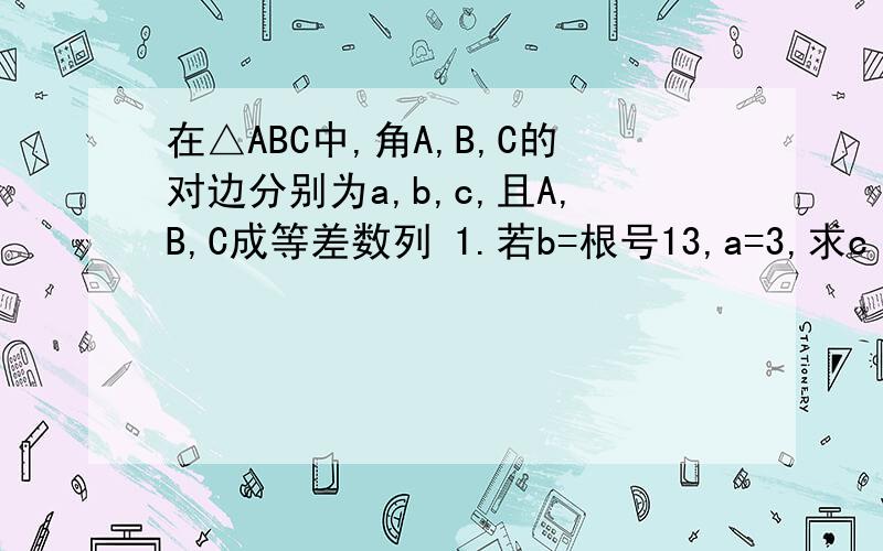 在△ABC中,角A,B,C的对边分别为a,b,c,且A,B,C成等差数列 1.若b=根号13,a=3,求c