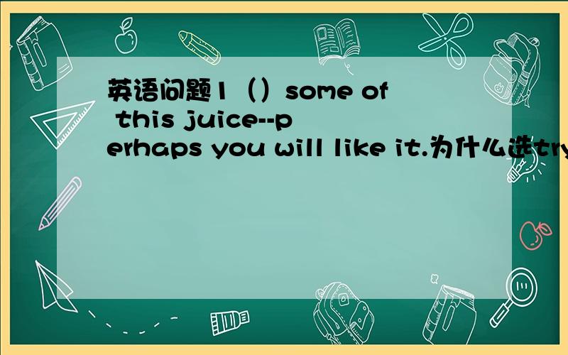 英语问题1（）some of this juice--perhaps you will like it.为什么选try2