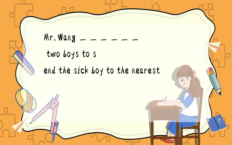 Mr.Wang ______ two boys to send the sick boy to the nearest