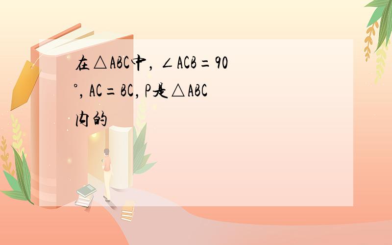 在△ABC中，∠ACB=90°，AC=BC，P是△ABC内的