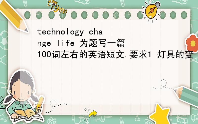 technology change life 为题写一篇100词左右的英语短文.要求1 灯具的变