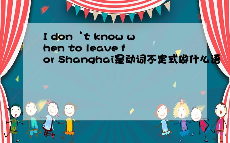 I don‘t know when to leave for Shanghai是动词不定式做什么语