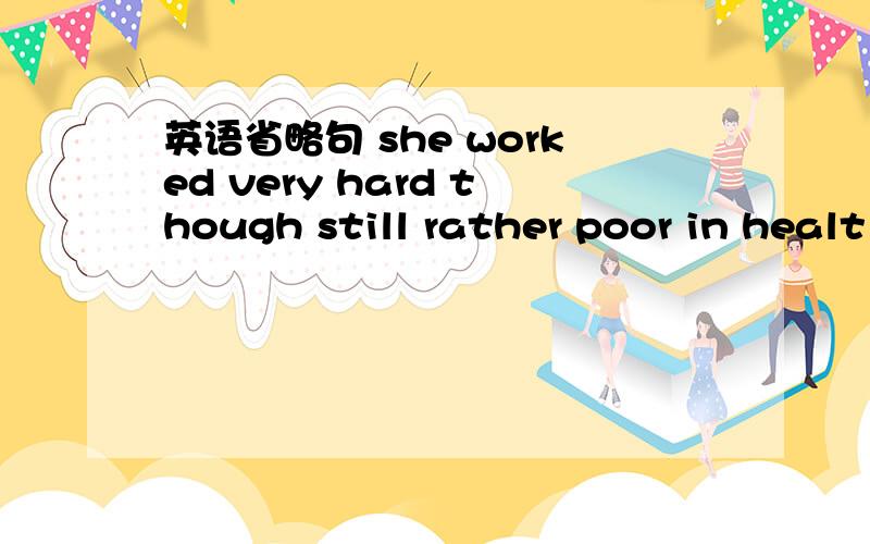 英语省略句 she worked very hard though still rather poor in healt