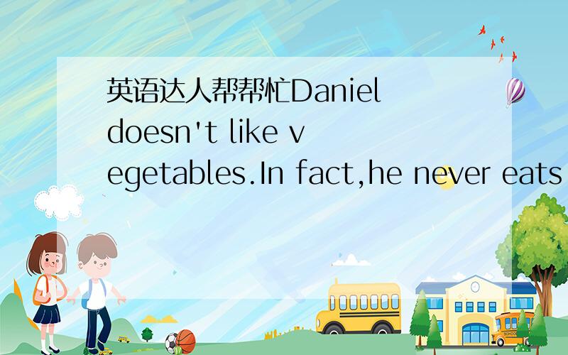 英语达人帮帮忙Daniel doesn't like vegetables.In fact,he never eats
