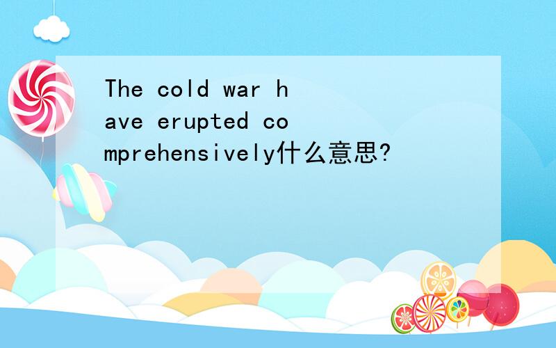 The cold war have erupted comprehensively什么意思?