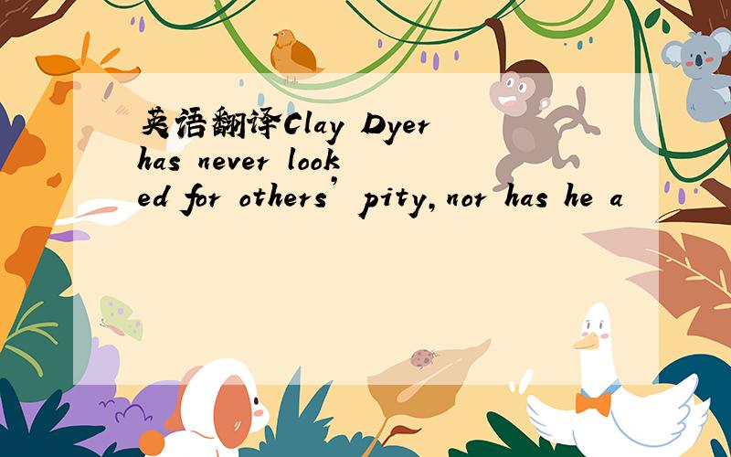 英语翻译Clay Dyer has never looked for others’ pity,nor has he a