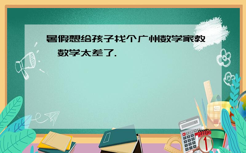 暑假想给孩子找个广州数学家教,数学太差了.