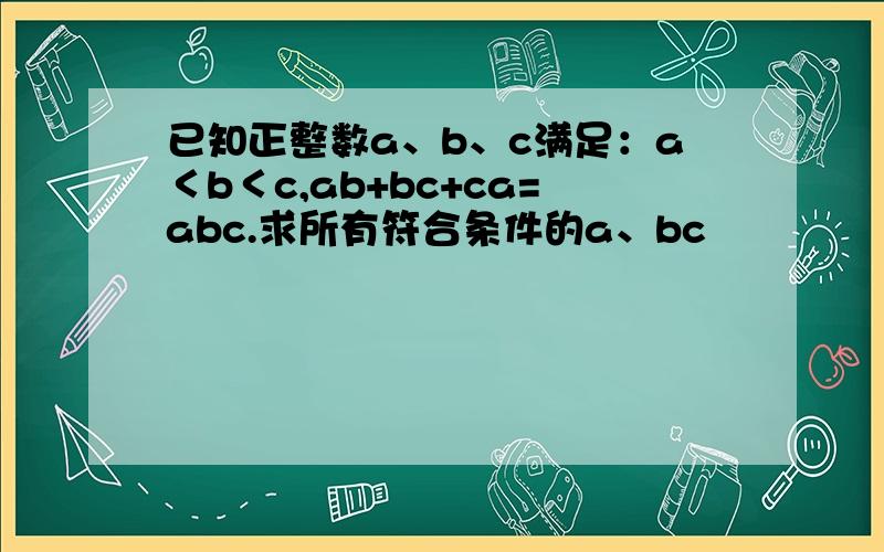 已知正整数a、b、c满足：a＜b＜c,ab+bc+ca=abc.求所有符合条件的a、bc