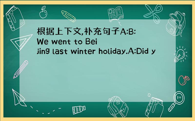 根据上下文,补充句子A:B:We went to Beijing last winter holiday.A:Did y