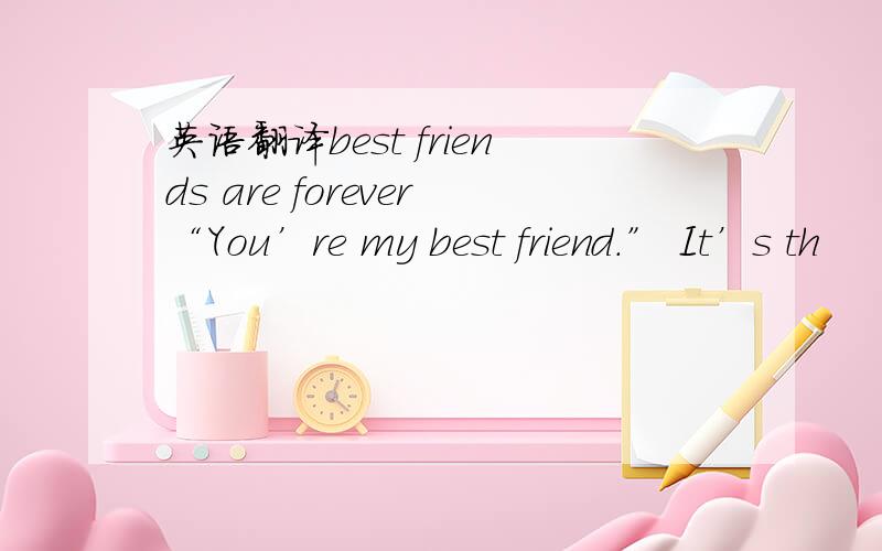 英语翻译best friends are forever“You’re my best friend.” It’s th