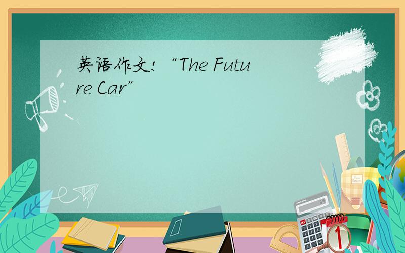 英语作文!“The Future Car”