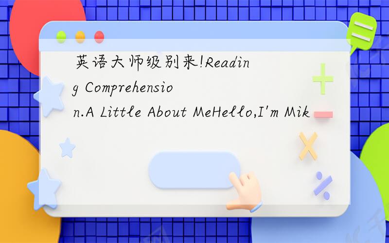 英语大师级别来!Reading Comprehension.A Little About MeHello,I'm Mik