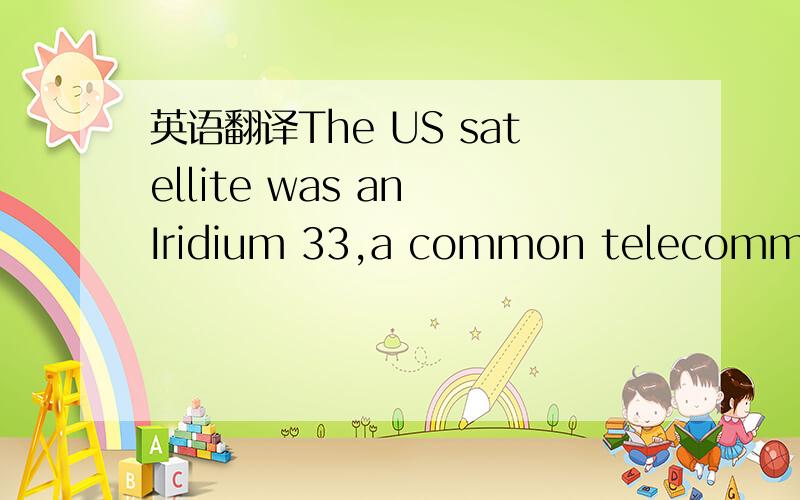英语翻译The US satellite was an Iridium 33,a common telecommunic