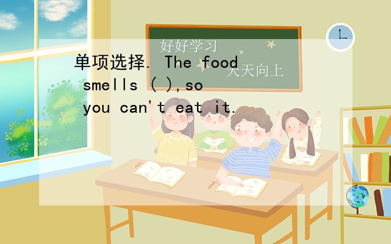 单项选择. The food smells ( ),so you can't eat it.