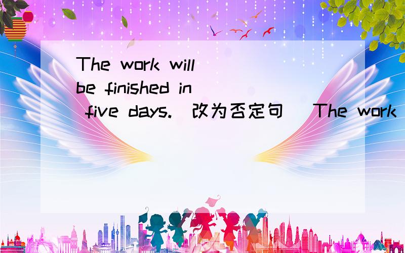 The work will be finished in five days.(改为否定句) The work___ _